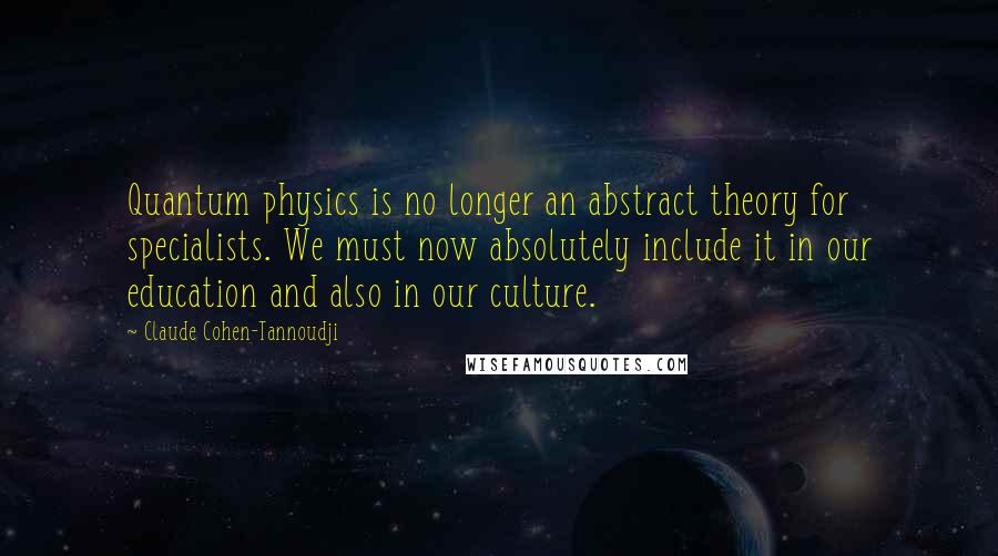 Claude Cohen-Tannoudji Quotes: Quantum physics is no longer an abstract theory for specialists. We must now absolutely include it in our education and also in our culture.