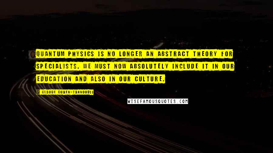 Claude Cohen-Tannoudji Quotes: Quantum physics is no longer an abstract theory for specialists. We must now absolutely include it in our education and also in our culture.