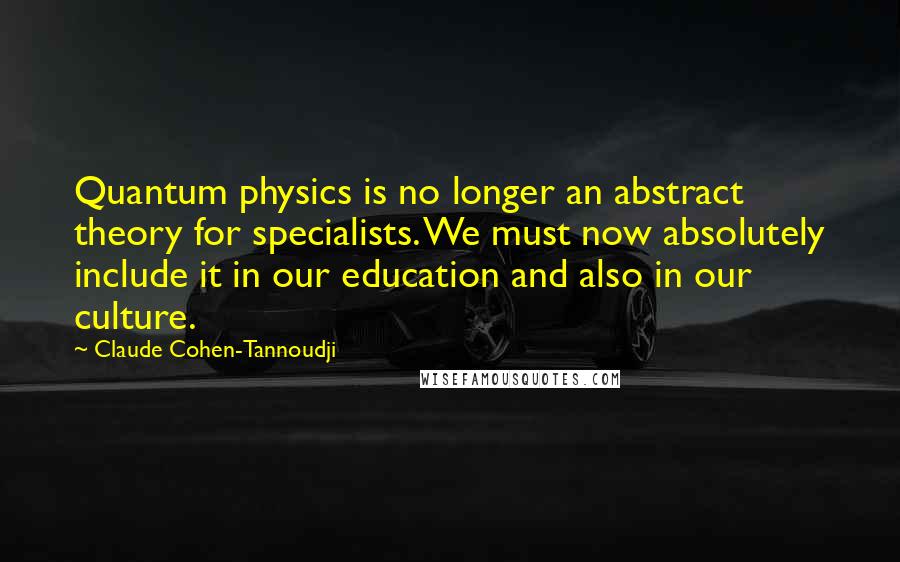 Claude Cohen-Tannoudji Quotes: Quantum physics is no longer an abstract theory for specialists. We must now absolutely include it in our education and also in our culture.