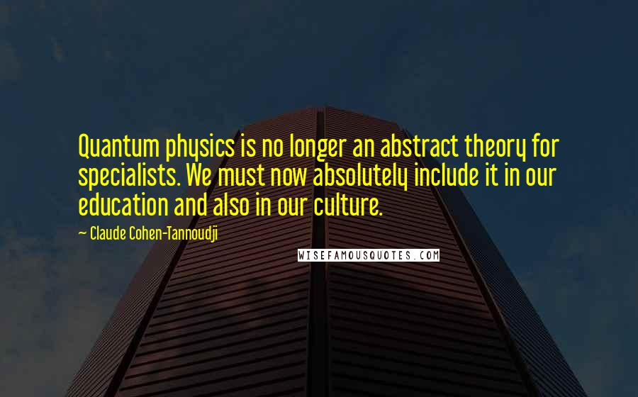 Claude Cohen-Tannoudji Quotes: Quantum physics is no longer an abstract theory for specialists. We must now absolutely include it in our education and also in our culture.