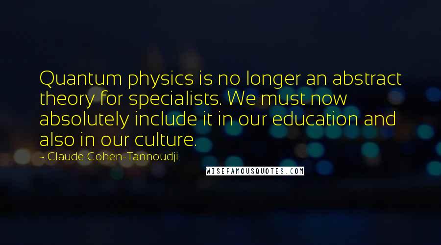 Claude Cohen-Tannoudji Quotes: Quantum physics is no longer an abstract theory for specialists. We must now absolutely include it in our education and also in our culture.