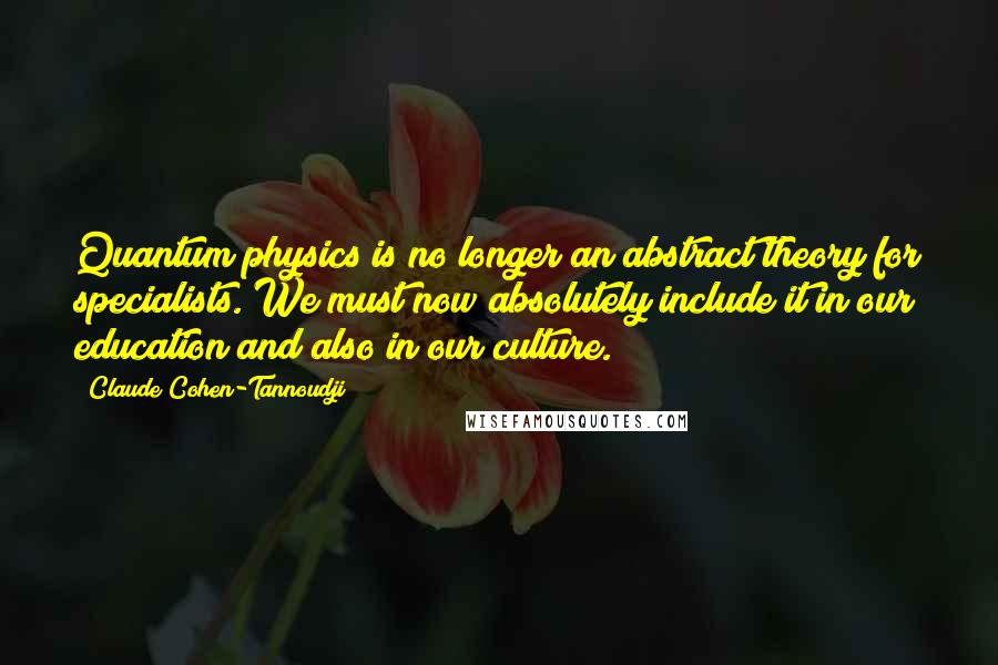 Claude Cohen-Tannoudji Quotes: Quantum physics is no longer an abstract theory for specialists. We must now absolutely include it in our education and also in our culture.