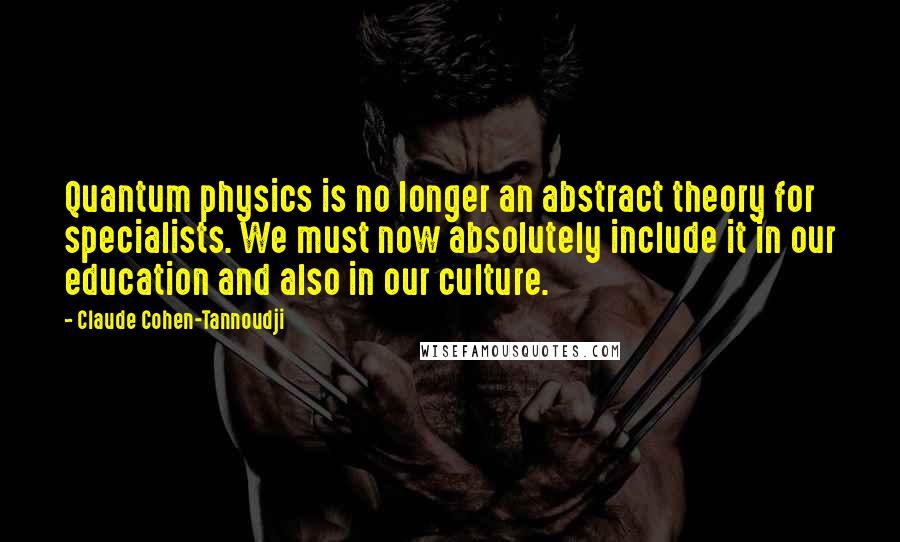 Claude Cohen-Tannoudji Quotes: Quantum physics is no longer an abstract theory for specialists. We must now absolutely include it in our education and also in our culture.