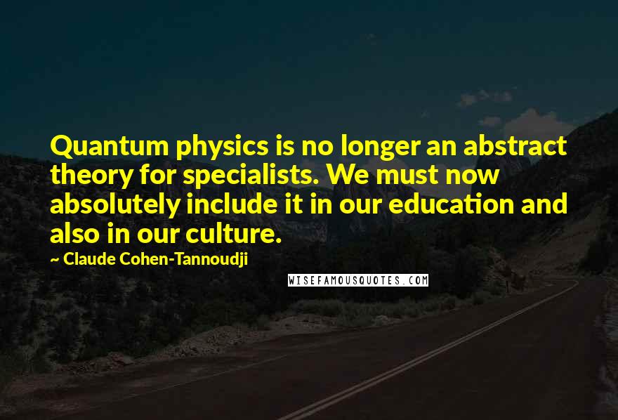 Claude Cohen-Tannoudji Quotes: Quantum physics is no longer an abstract theory for specialists. We must now absolutely include it in our education and also in our culture.