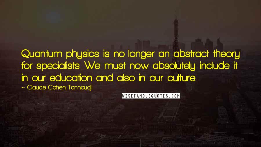 Claude Cohen-Tannoudji Quotes: Quantum physics is no longer an abstract theory for specialists. We must now absolutely include it in our education and also in our culture.