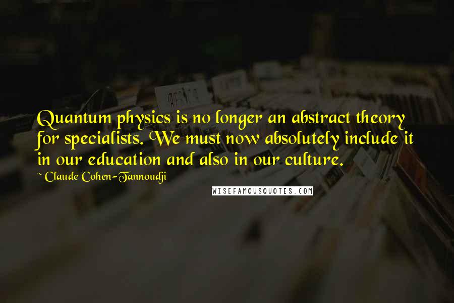 Claude Cohen-Tannoudji Quotes: Quantum physics is no longer an abstract theory for specialists. We must now absolutely include it in our education and also in our culture.