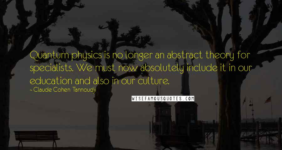 Claude Cohen-Tannoudji Quotes: Quantum physics is no longer an abstract theory for specialists. We must now absolutely include it in our education and also in our culture.