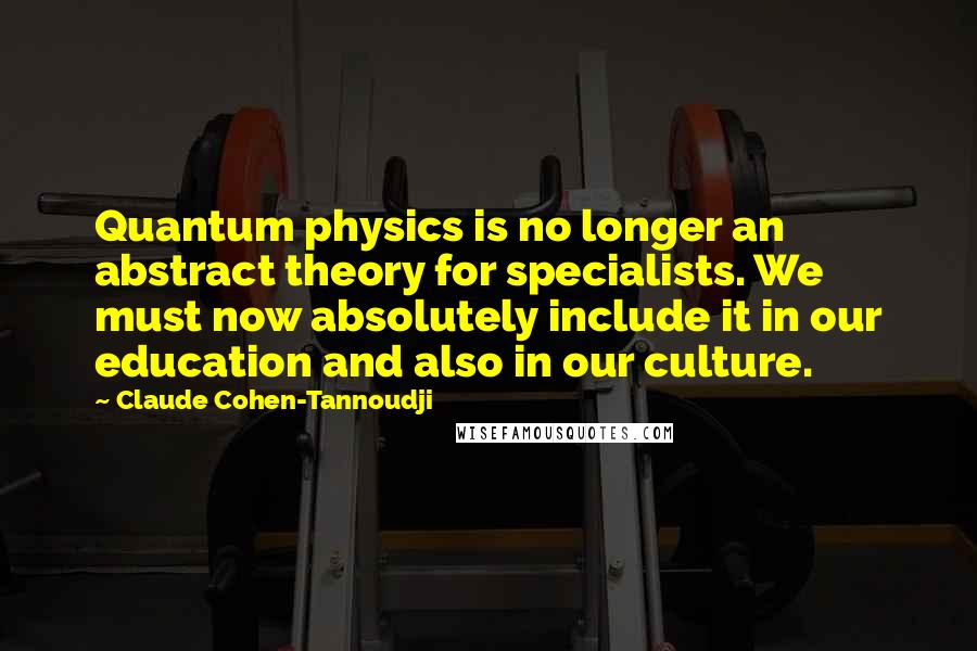 Claude Cohen-Tannoudji Quotes: Quantum physics is no longer an abstract theory for specialists. We must now absolutely include it in our education and also in our culture.