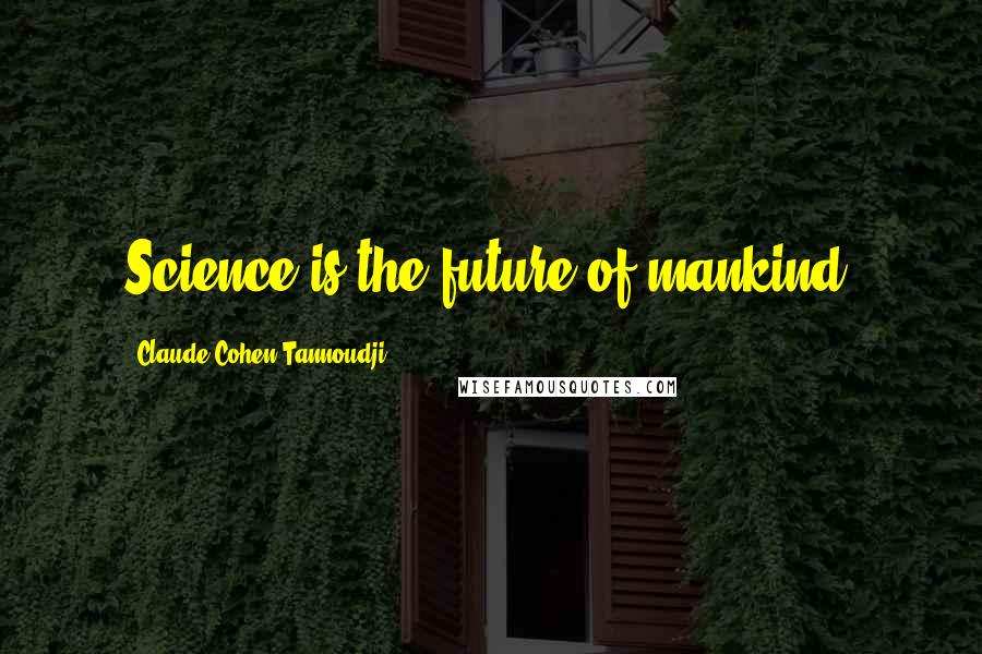Claude Cohen-Tannoudji Quotes: Science is the future of mankind.
