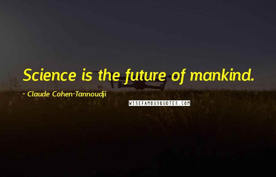 Claude Cohen-Tannoudji Quotes: Science is the future of mankind.