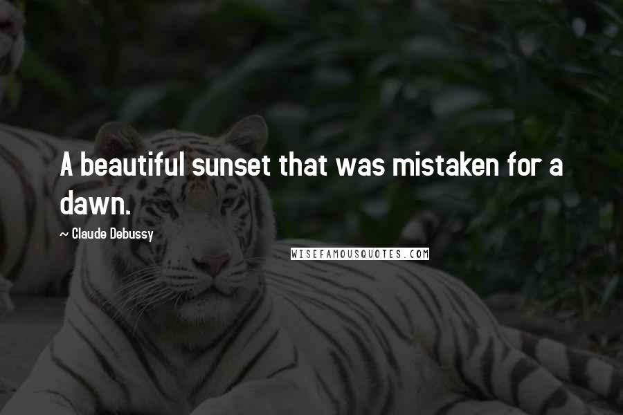 Claude Debussy Quotes: A beautiful sunset that was mistaken for a dawn.