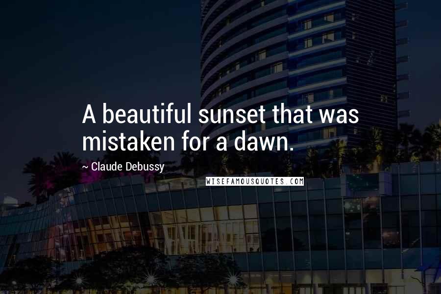 Claude Debussy Quotes: A beautiful sunset that was mistaken for a dawn.