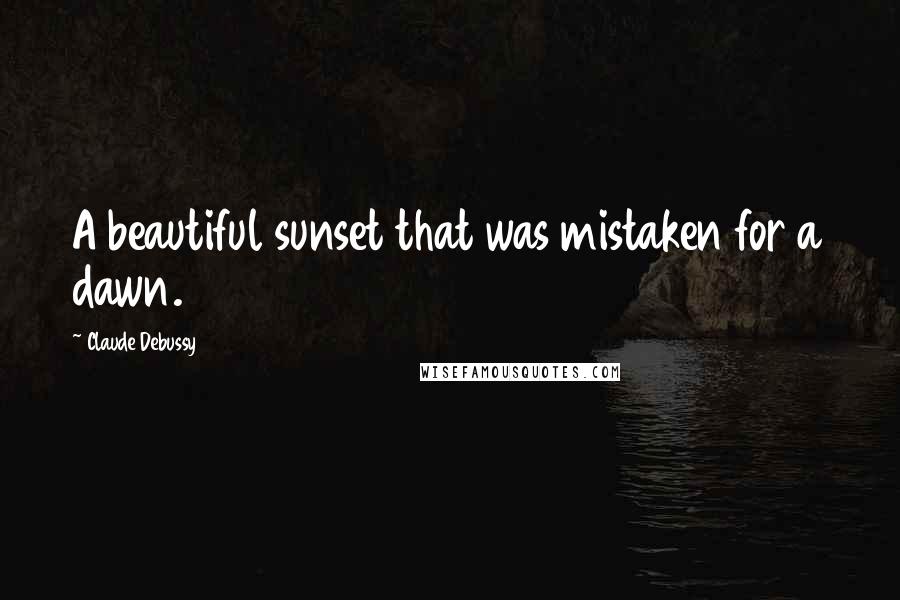 Claude Debussy Quotes: A beautiful sunset that was mistaken for a dawn.