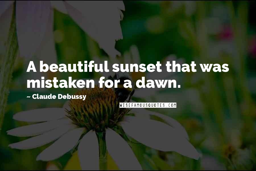 Claude Debussy Quotes: A beautiful sunset that was mistaken for a dawn.