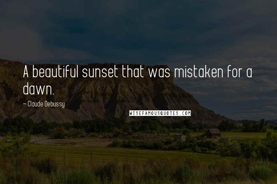 Claude Debussy Quotes: A beautiful sunset that was mistaken for a dawn.