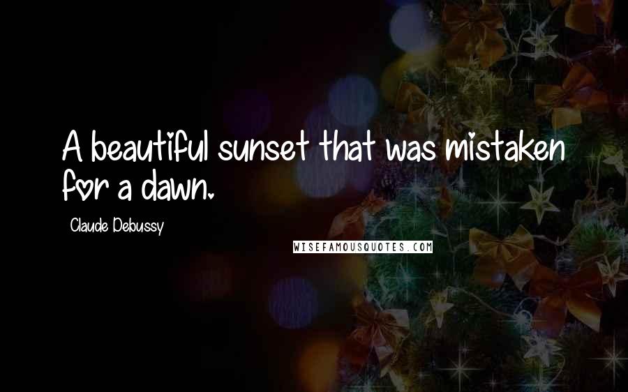 Claude Debussy Quotes: A beautiful sunset that was mistaken for a dawn.