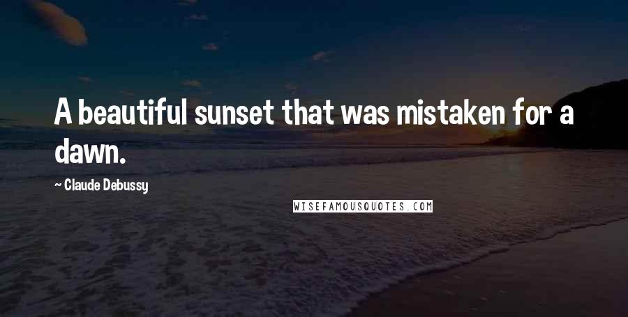 Claude Debussy Quotes: A beautiful sunset that was mistaken for a dawn.