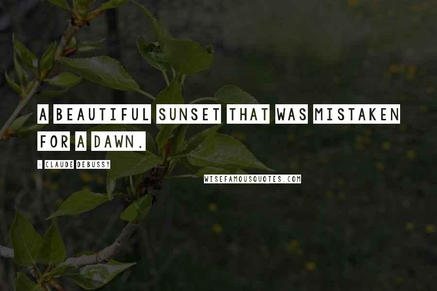 Claude Debussy Quotes: A beautiful sunset that was mistaken for a dawn.