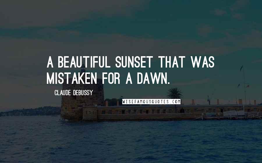 Claude Debussy Quotes: A beautiful sunset that was mistaken for a dawn.