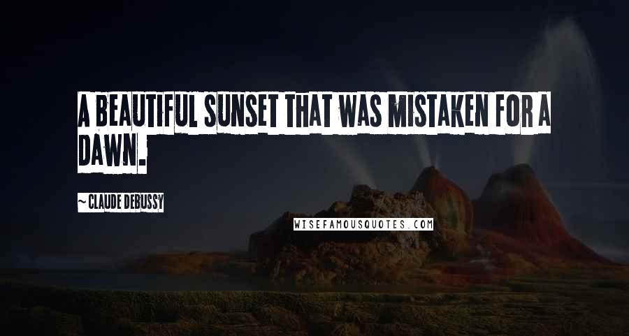 Claude Debussy Quotes: A beautiful sunset that was mistaken for a dawn.