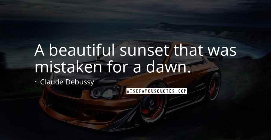 Claude Debussy Quotes: A beautiful sunset that was mistaken for a dawn.