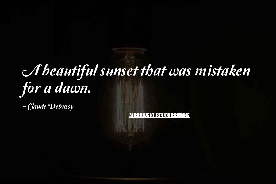 Claude Debussy Quotes: A beautiful sunset that was mistaken for a dawn.