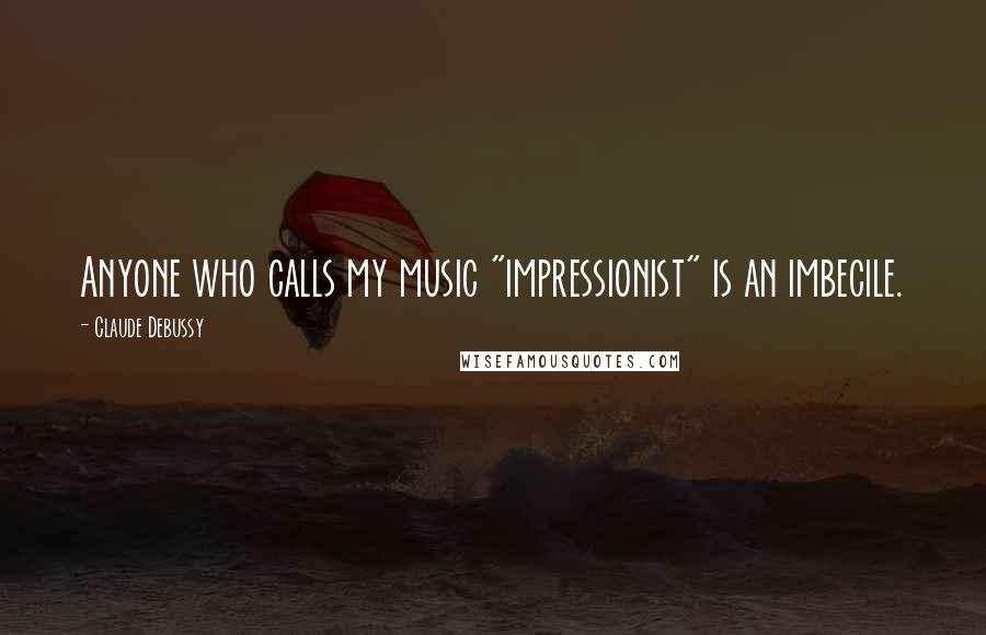 Claude Debussy Quotes: Anyone who calls my music "impressionist" is an imbecile.