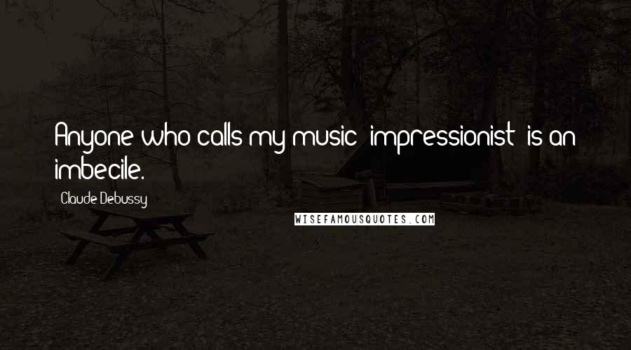 Claude Debussy Quotes: Anyone who calls my music "impressionist" is an imbecile.