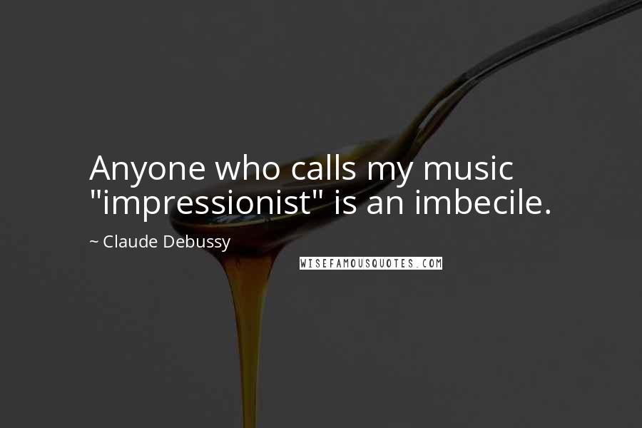 Claude Debussy Quotes: Anyone who calls my music "impressionist" is an imbecile.