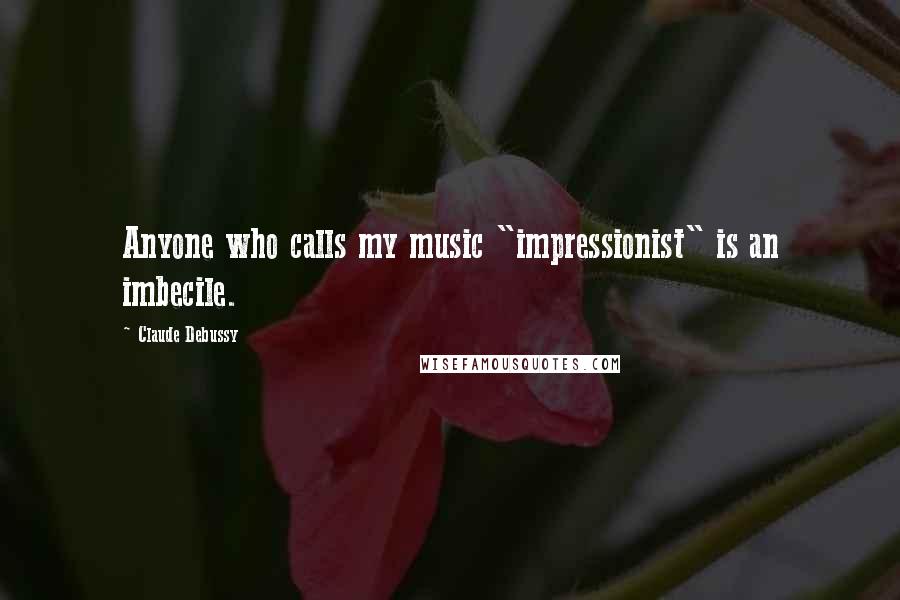 Claude Debussy Quotes: Anyone who calls my music "impressionist" is an imbecile.