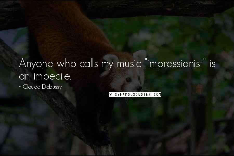 Claude Debussy Quotes: Anyone who calls my music "impressionist" is an imbecile.