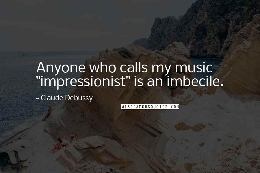 Claude Debussy Quotes: Anyone who calls my music "impressionist" is an imbecile.