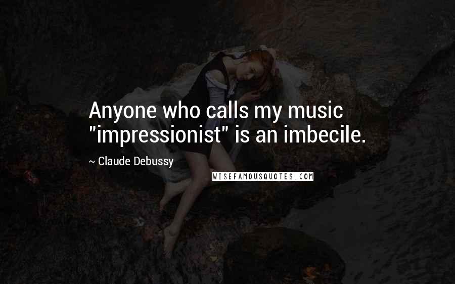 Claude Debussy Quotes: Anyone who calls my music "impressionist" is an imbecile.