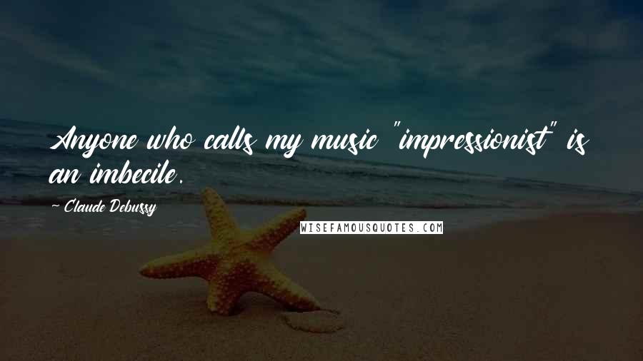 Claude Debussy Quotes: Anyone who calls my music "impressionist" is an imbecile.