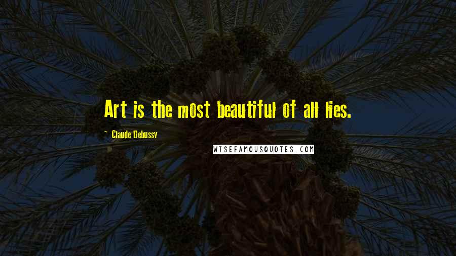 Claude Debussy Quotes: Art is the most beautiful of all lies.