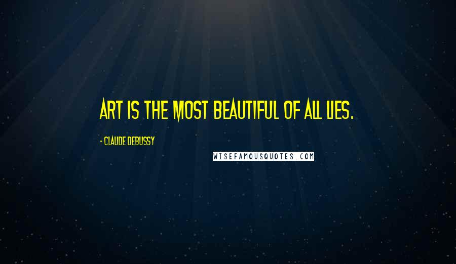 Claude Debussy Quotes: Art is the most beautiful of all lies.