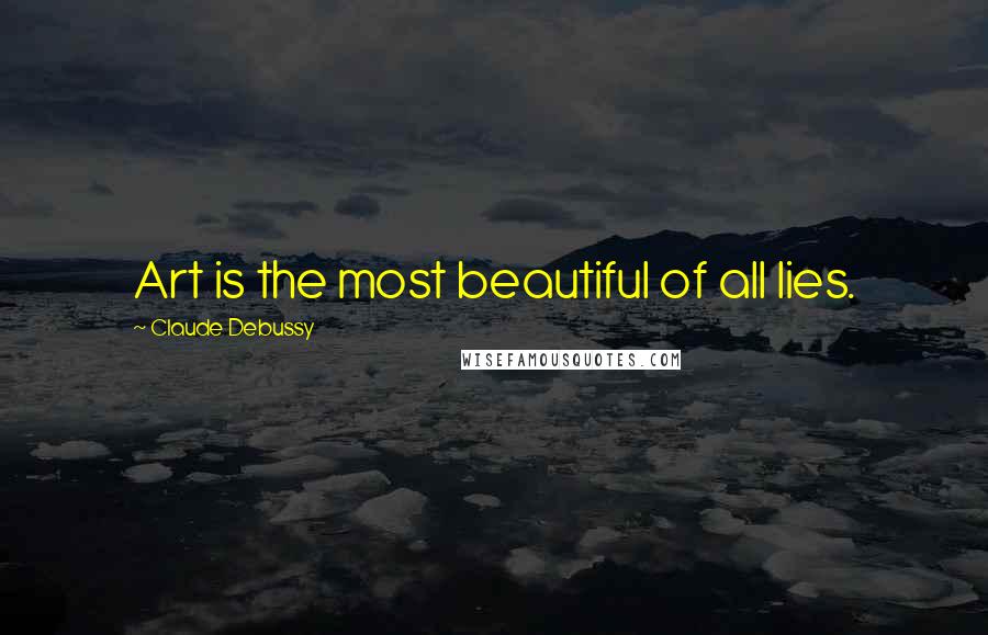 Claude Debussy Quotes: Art is the most beautiful of all lies.