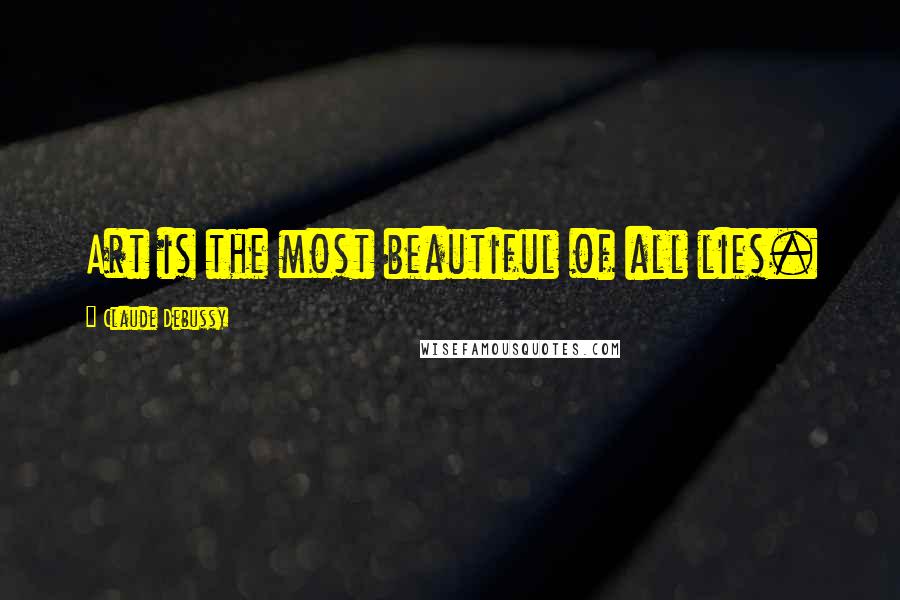 Claude Debussy Quotes: Art is the most beautiful of all lies.