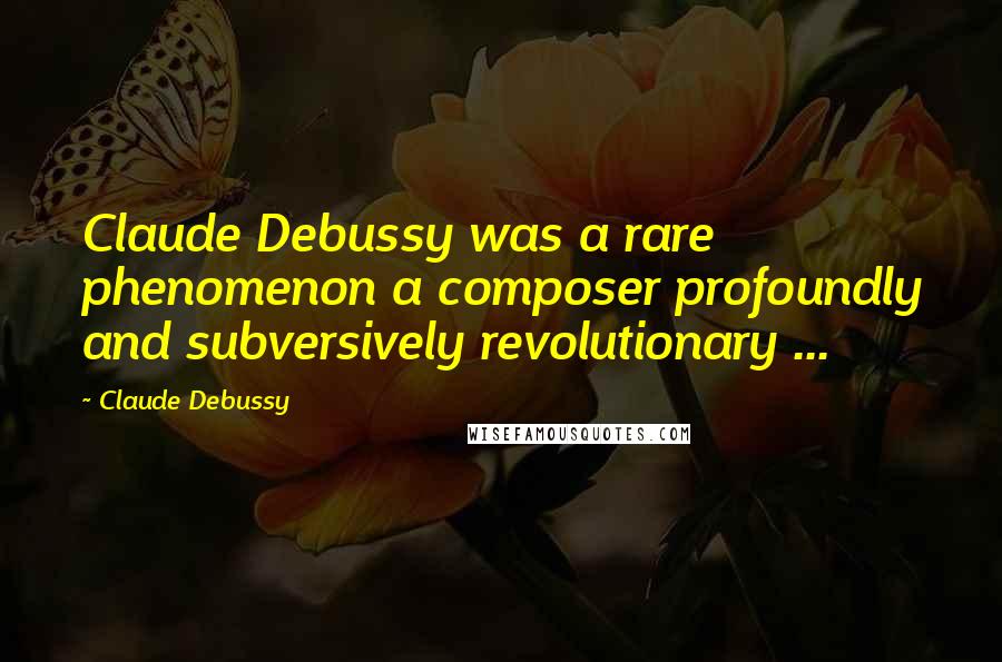 Claude Debussy Quotes: Claude Debussy was a rare phenomenon a composer profoundly and subversively revolutionary ...