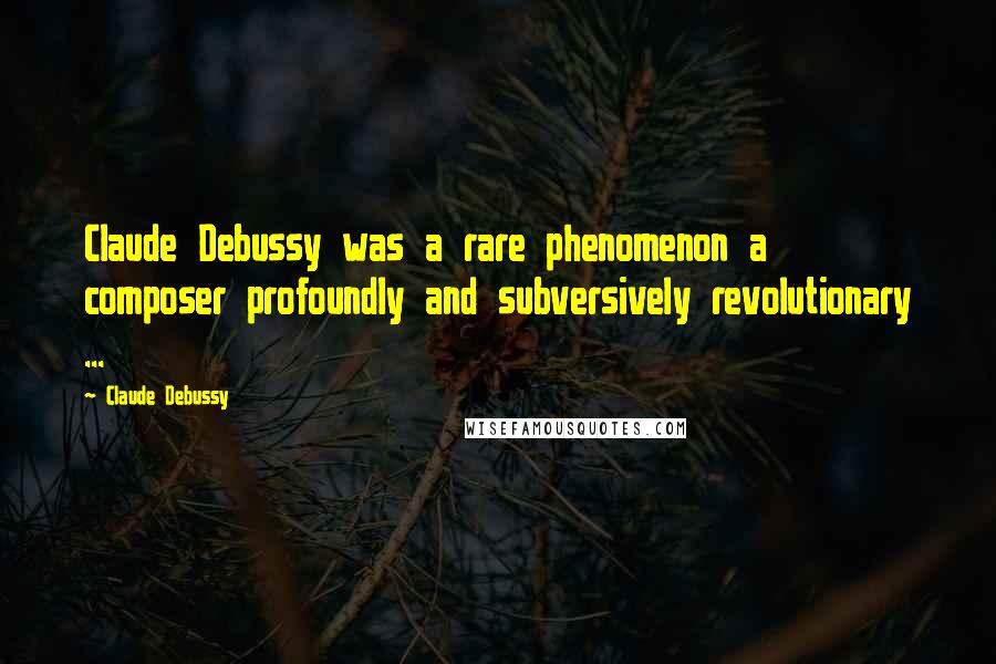 Claude Debussy Quotes: Claude Debussy was a rare phenomenon a composer profoundly and subversively revolutionary ...