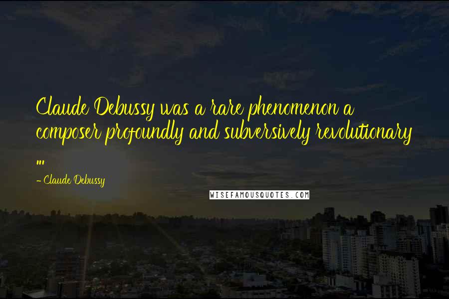 Claude Debussy Quotes: Claude Debussy was a rare phenomenon a composer profoundly and subversively revolutionary ...