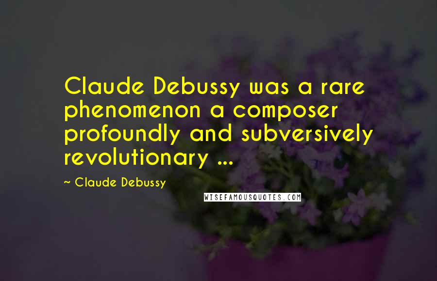 Claude Debussy Quotes: Claude Debussy was a rare phenomenon a composer profoundly and subversively revolutionary ...