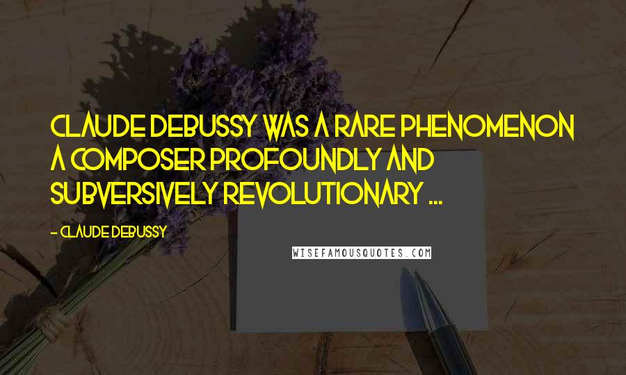 Claude Debussy Quotes: Claude Debussy was a rare phenomenon a composer profoundly and subversively revolutionary ...