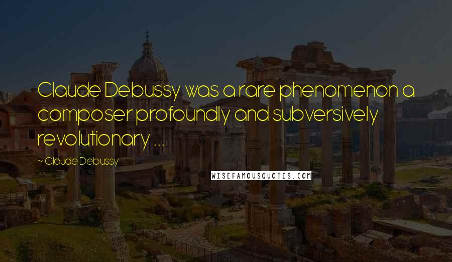 Claude Debussy Quotes: Claude Debussy was a rare phenomenon a composer profoundly and subversively revolutionary ...