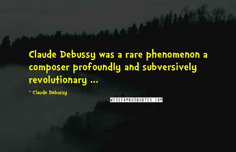 Claude Debussy Quotes: Claude Debussy was a rare phenomenon a composer profoundly and subversively revolutionary ...