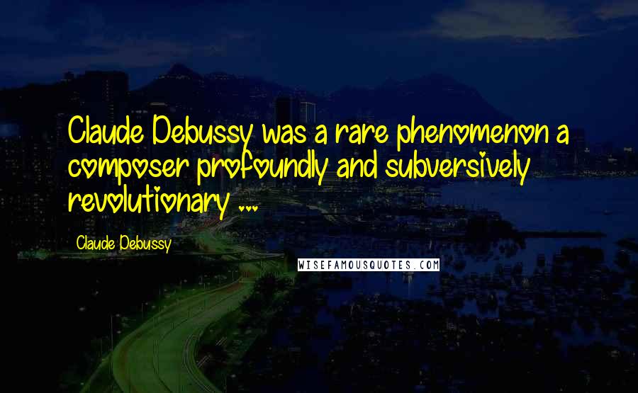 Claude Debussy Quotes: Claude Debussy was a rare phenomenon a composer profoundly and subversively revolutionary ...