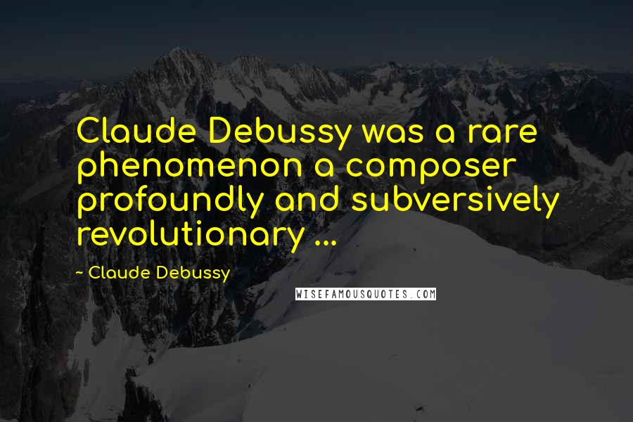 Claude Debussy Quotes: Claude Debussy was a rare phenomenon a composer profoundly and subversively revolutionary ...