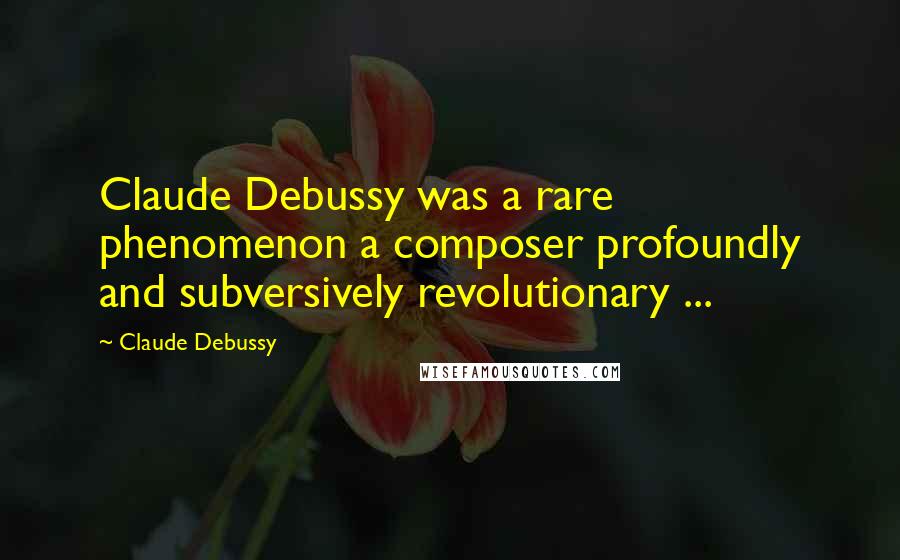 Claude Debussy Quotes: Claude Debussy was a rare phenomenon a composer profoundly and subversively revolutionary ...