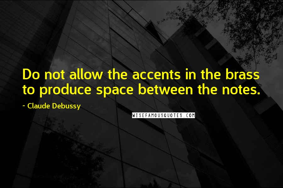 Claude Debussy Quotes: Do not allow the accents in the brass to produce space between the notes.