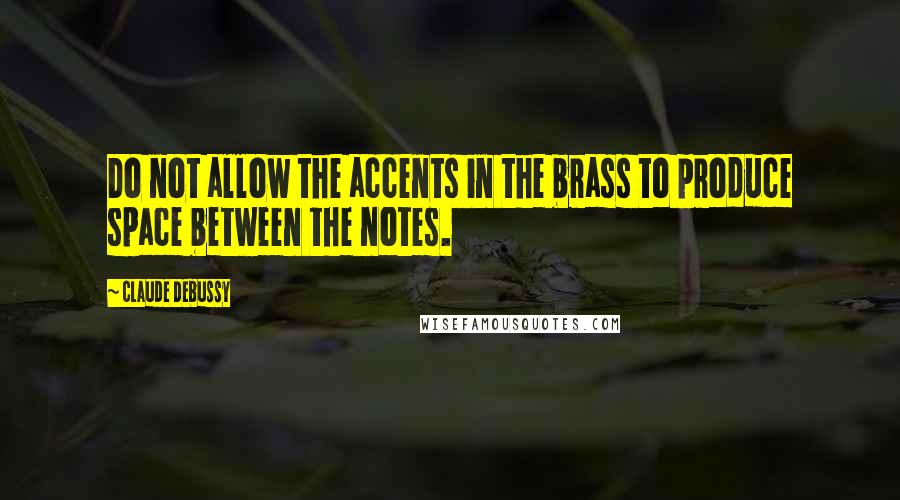 Claude Debussy Quotes: Do not allow the accents in the brass to produce space between the notes.